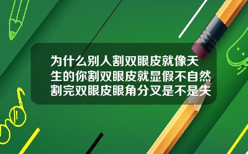 为什么别人割双眼皮就像天生的你割双眼皮就显假不自然割完双眼皮眼角分叉是不是失败了