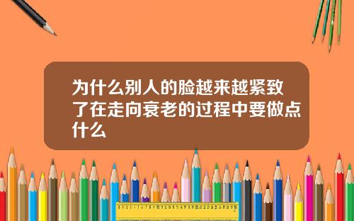 为什么别人的脸越来越紧致了在走向衰老的过程中要做点什么
