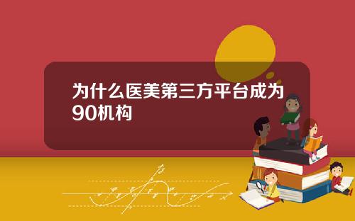 为什么医美第三方平台成为90机构