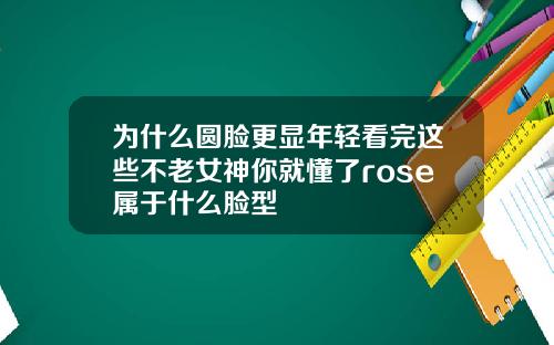 为什么圆脸更显年轻看完这些不老女神你就懂了rose属于什么脸型