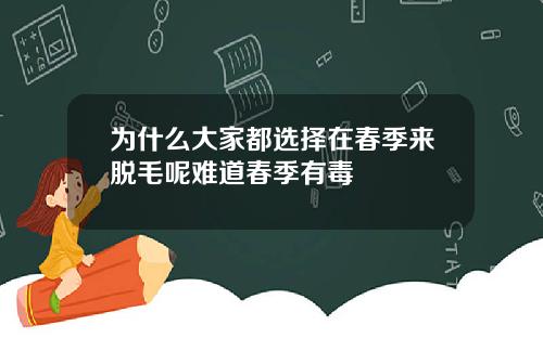 为什么大家都选择在春季来脱毛呢难道春季有毒