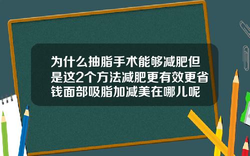 为什么抽脂手术能够减肥但是这2个方法减肥更有效更省钱面部吸脂加减美在哪儿呢