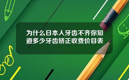 为什么日本人牙齿不齐你知道多少牙齿矫正收费价目表