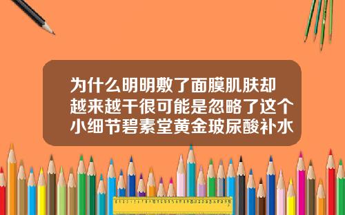 为什么明明敷了面膜肌肤却越来越干很可能是忽略了这个小细节碧素堂黄金玻尿酸补水面膜