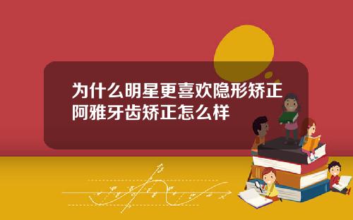 为什么明星更喜欢隐形矫正阿雅牙齿矫正怎么样
