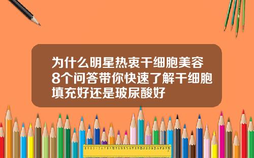为什么明星热衷干细胞美容8个问答带你快速了解干细胞填充好还是玻尿酸好