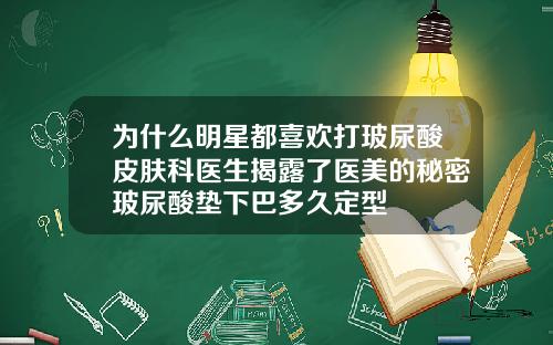 为什么明星都喜欢打玻尿酸皮肤科医生揭露了医美的秘密玻尿酸垫下巴多久定型