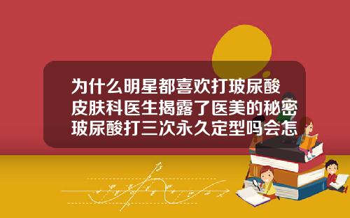 为什么明星都喜欢打玻尿酸皮肤科医生揭露了医美的秘密玻尿酸打三次永久定型吗会怎么样