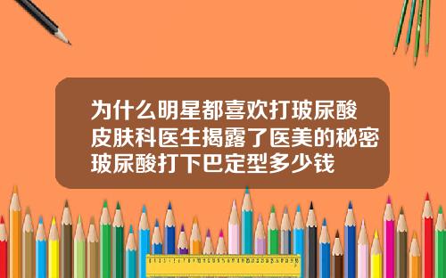 为什么明星都喜欢打玻尿酸皮肤科医生揭露了医美的秘密玻尿酸打下巴定型多少钱