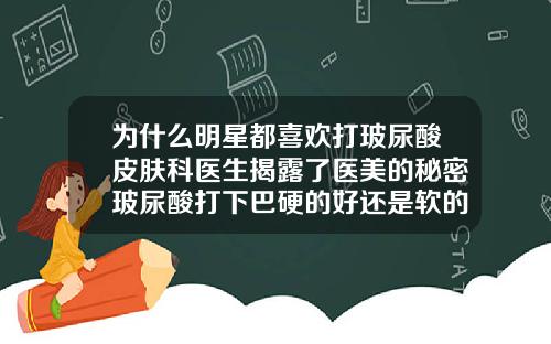 为什么明星都喜欢打玻尿酸皮肤科医生揭露了医美的秘密玻尿酸打下巴硬的好还是软的好