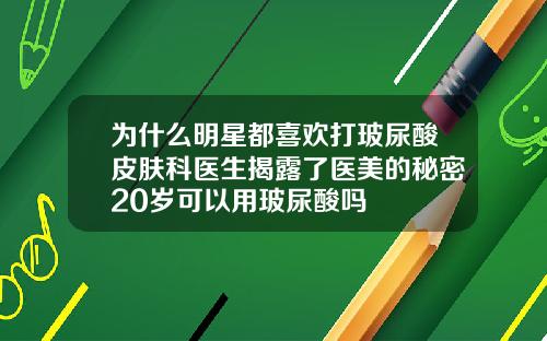为什么明星都喜欢打玻尿酸皮肤科医生揭露了医美的秘密20岁可以用玻尿酸吗