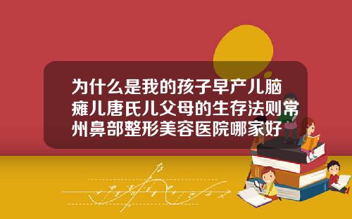 为什么是我的孩子早产儿脑瘫儿唐氏儿父母的生存法则常州鼻部整形美容医院哪家好