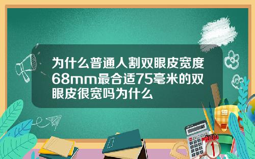 为什么普通人割双眼皮宽度68mm最合适75毫米的双眼皮很宽吗为什么