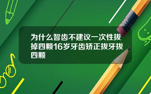 为什么智齿不建议一次性拔掉四颗16岁牙齿矫正拔牙拔四颗