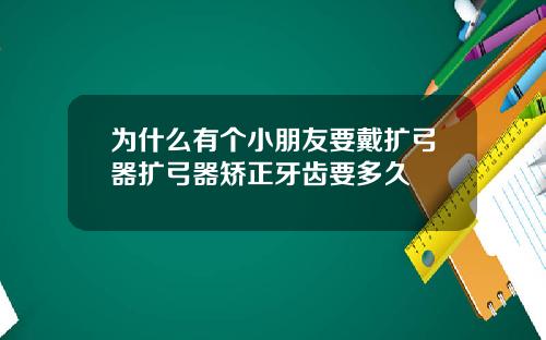 为什么有个小朋友要戴扩弓器扩弓器矫正牙齿要多久