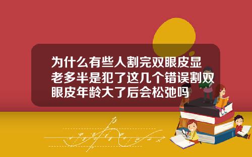 为什么有些人割完双眼皮显老多半是犯了这几个错误割双眼皮年龄大了后会松弛吗