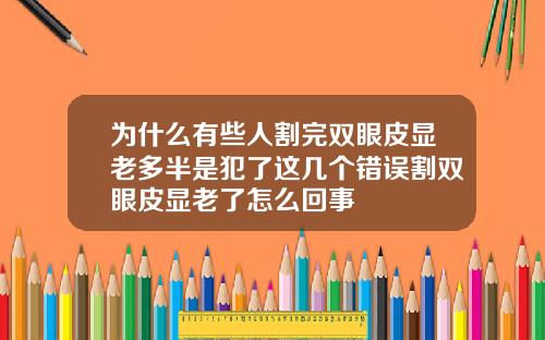 为什么有些人割完双眼皮显老多半是犯了这几个错误割双眼皮显老了怎么回事