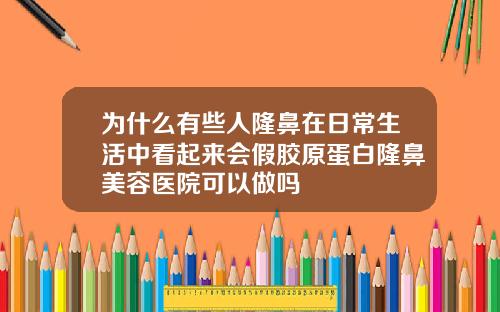 为什么有些人隆鼻在日常生活中看起来会假胶原蛋白隆鼻美容医院可以做吗