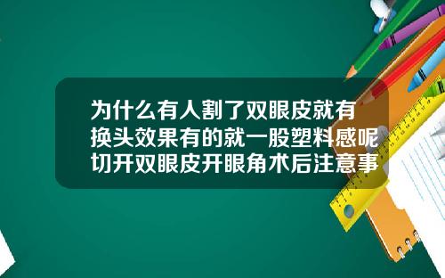 为什么有人割了双眼皮就有换头效果有的就一股塑料感呢切开双眼皮开眼角术后注意事项