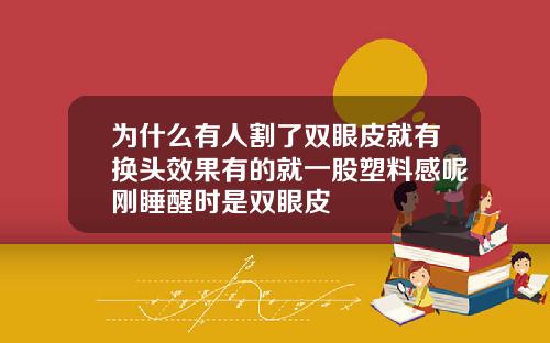 为什么有人割了双眼皮就有换头效果有的就一股塑料感呢刚睡醒时是双眼皮