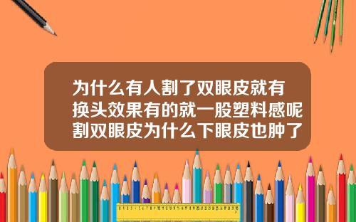 为什么有人割了双眼皮就有换头效果有的就一股塑料感呢割双眼皮为什么下眼皮也肿了呢