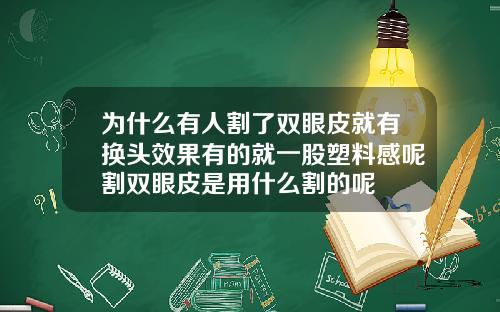 为什么有人割了双眼皮就有换头效果有的就一股塑料感呢割双眼皮是用什么割的呢