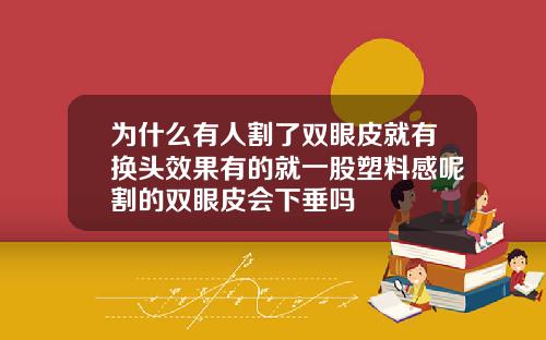 为什么有人割了双眼皮就有换头效果有的就一股塑料感呢割的双眼皮会下垂吗