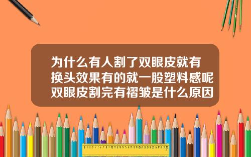 为什么有人割了双眼皮就有换头效果有的就一股塑料感呢双眼皮割完有褶皱是什么原因呢