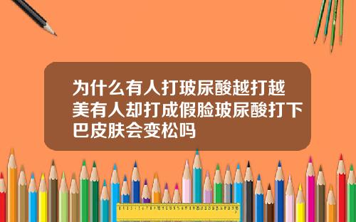 为什么有人打玻尿酸越打越美有人却打成假脸玻尿酸打下巴皮肤会变松吗