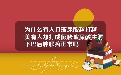 为什么有人打玻尿酸越打越美有人却打成假脸玻尿酸注射下巴后肿胀疼正常吗