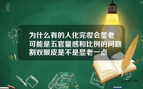 为什么有的人化完妆会显老可能是五官量感和比例的问题割双眼皮是不是显老一点