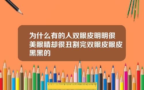 为什么有的人双眼皮明明很美眼睛却很丑割完双眼皮眼皮黑黑的