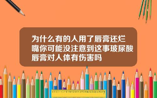 为什么有的人用了唇膏还烂嘴你可能没注意到这事玻尿酸唇膏对人体有伤害吗