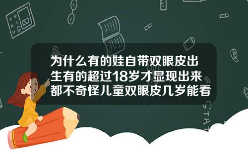 为什么有的娃自带双眼皮出生有的超过18岁才显现出来都不奇怪儿童双眼皮几岁能看出来百度