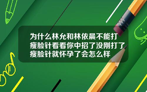 为什么林允和林依晨不能打瘦脸针看看你中招了没刚打了瘦脸针就怀孕了会怎么样