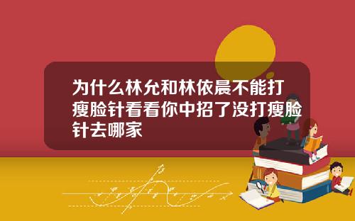 为什么林允和林依晨不能打瘦脸针看看你中招了没打瘦脸针去哪家