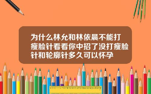 为什么林允和林依晨不能打瘦脸针看看你中招了没打瘦脸针和轮廓针多久可以怀孕