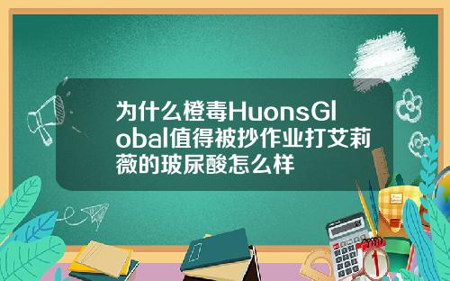 为什么橙毒HuonsGlobal值得被抄作业打艾莉薇的玻尿酸怎么样