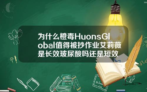为什么橙毒HuonsGlobal值得被抄作业艾莉薇是长效玻尿酸吗还是短效