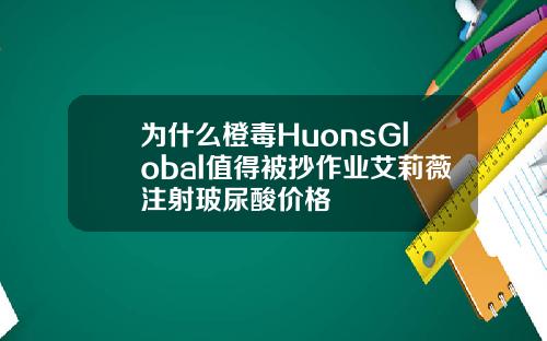 为什么橙毒HuonsGlobal值得被抄作业艾莉薇注射玻尿酸价格