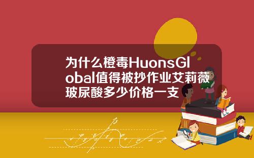 为什么橙毒HuonsGlobal值得被抄作业艾莉薇玻尿酸多少价格一支