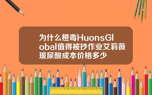 为什么橙毒HuonsGlobal值得被抄作业艾莉薇玻尿酸成本价格多少
