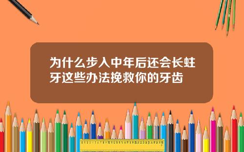 为什么步入中年后还会长蛀牙这些办法挽救你的牙齿
