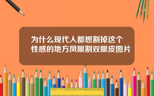 为什么现代人都想割掉这个性感的地方凤眼割双眼皮图片