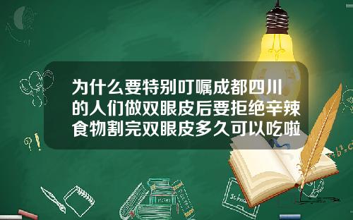 为什么要特别叮嘱成都四川的人们做双眼皮后要拒绝辛辣食物割完双眼皮多久可以吃啦