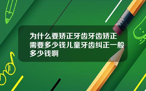 为什么要矫正牙齿牙齿矫正需要多少钱儿童牙齿纠正一般多少钱啊
