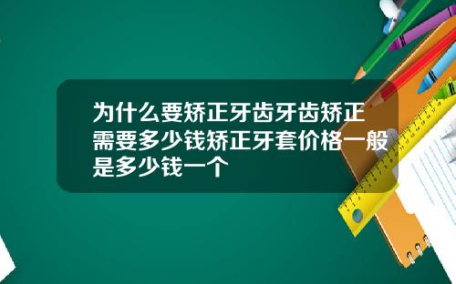 为什么要矫正牙齿牙齿矫正需要多少钱矫正牙套价格一般是多少钱一个