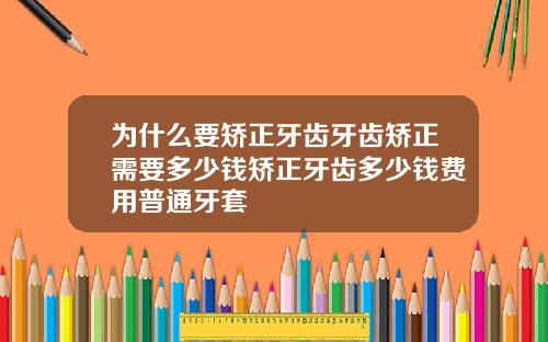 为什么要矫正牙齿牙齿矫正需要多少钱矫正牙齿多少钱费用普通牙套