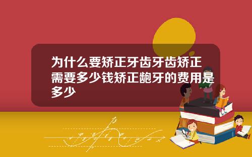 为什么要矫正牙齿牙齿矫正需要多少钱矫正龅牙的费用是多少