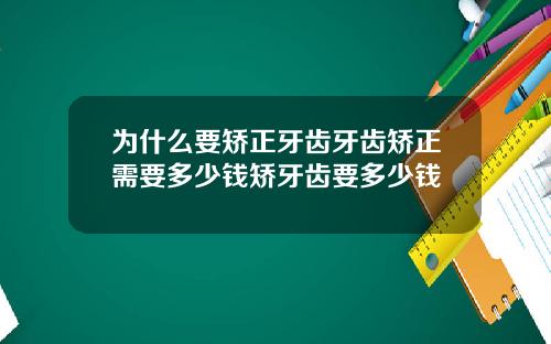 为什么要矫正牙齿牙齿矫正需要多少钱矫牙齿要多少钱